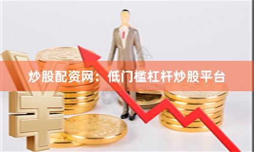 炒股配资网：低门槛杠杆炒股平台
