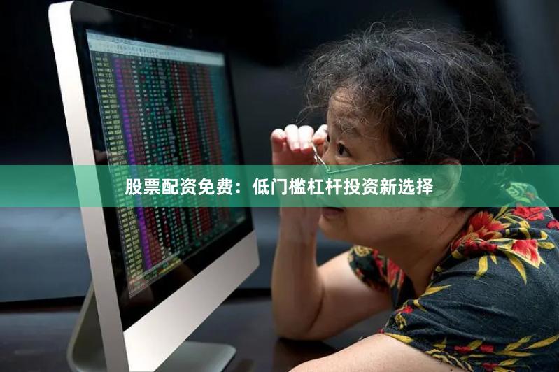 股票配资免费：低门槛杠杆投资新选择