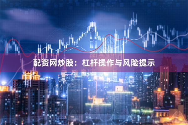 配资网炒股:杠杆操作与风险提示