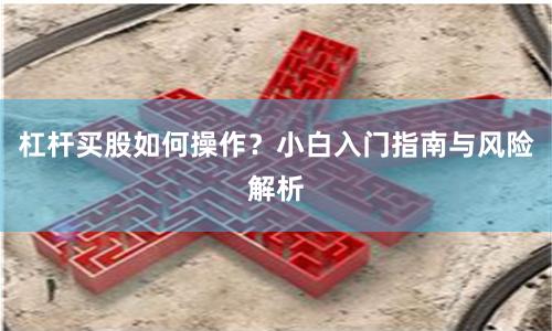 杠杆买股如何操作？小白入门指南与风险解析