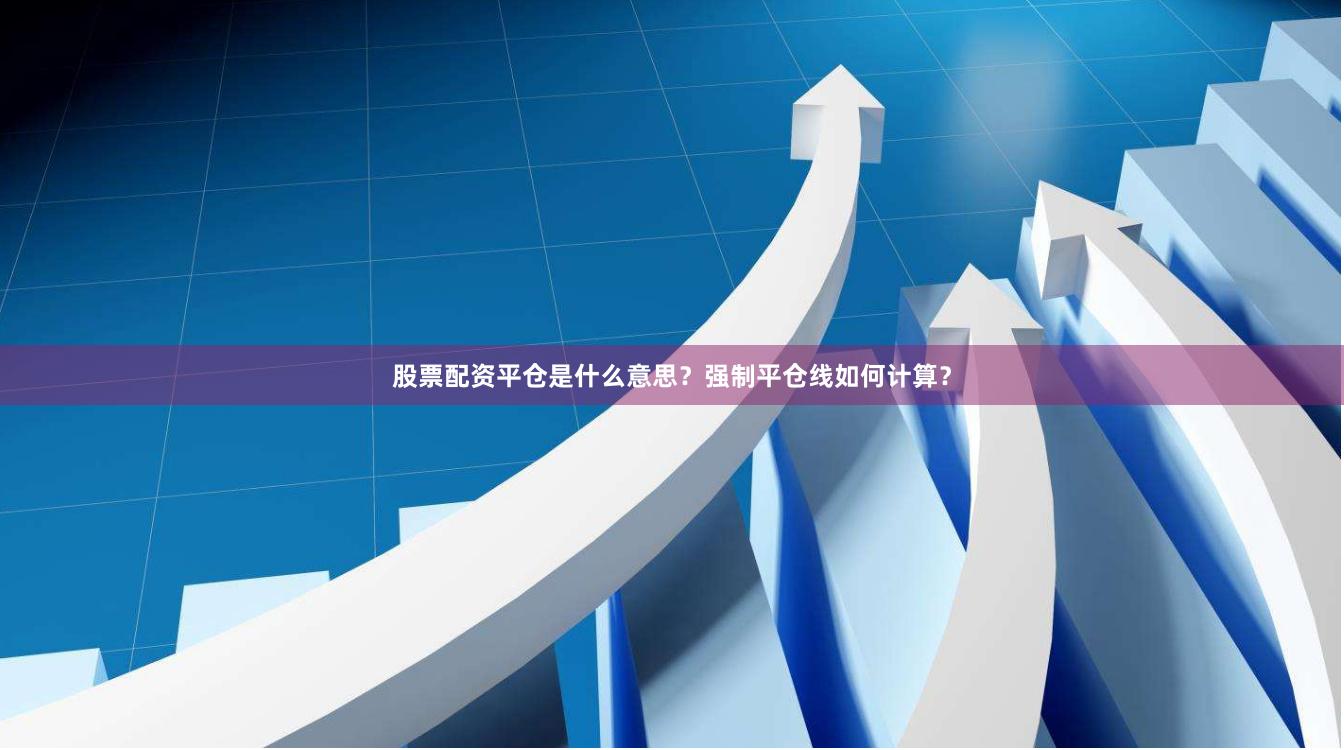 股票配资平仓是什么意思?强制平仓线如何计算?