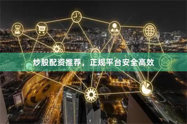 炒股配资推荐，正规平台安全高效
