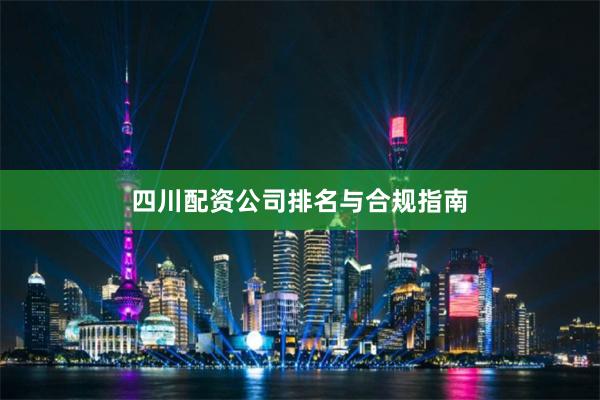 四川配资公司排名与合规指南