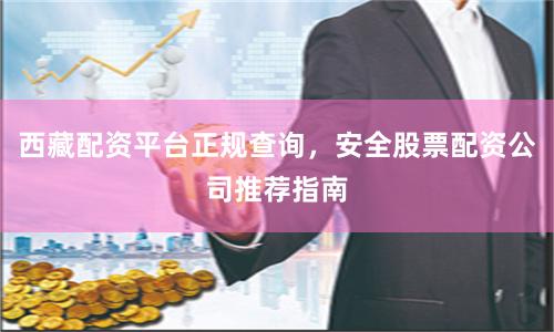 西藏配资平台正规查询，安全股票配资公司推荐指南