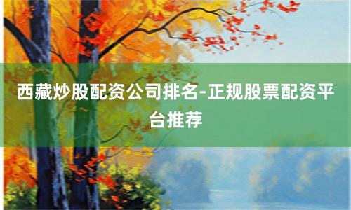 西藏炒股配资公司排名-正规股票配资平台推荐