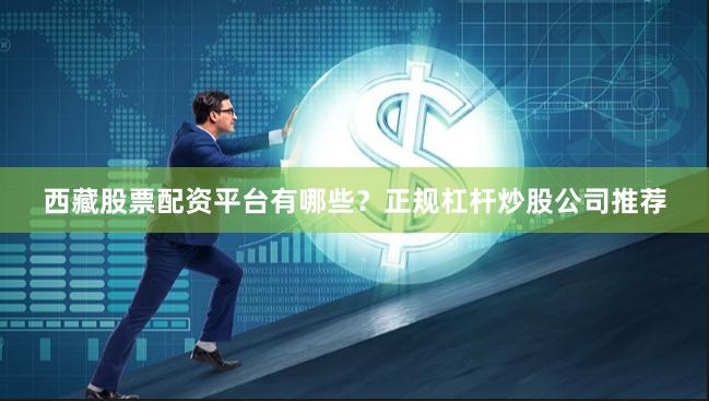 西藏股票配资平台有哪些？正规杠杆炒股公司推荐