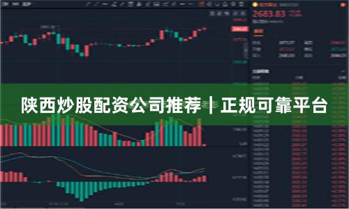 陕西炒股配资公司推荐｜正规可靠平台