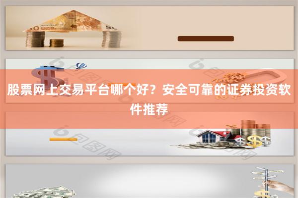 股票网上交易平台哪个好？安全可靠的证券投资软件推荐