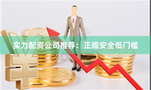 实力配资公司推荐：正规安全低门槛