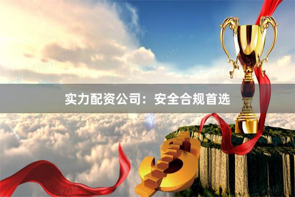 实力配资公司：安全合规首选