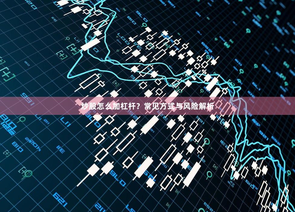 炒股怎么加杠杆？常见方式与风险解析