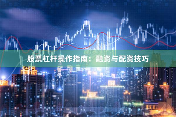 股票杠杆操作指南：融资与配资技巧