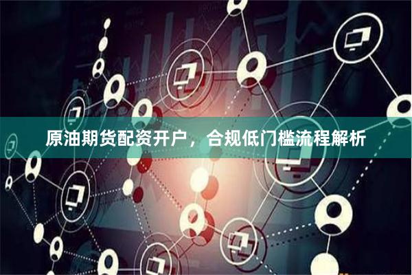 原油期货配资开户，合规低门槛流程解析